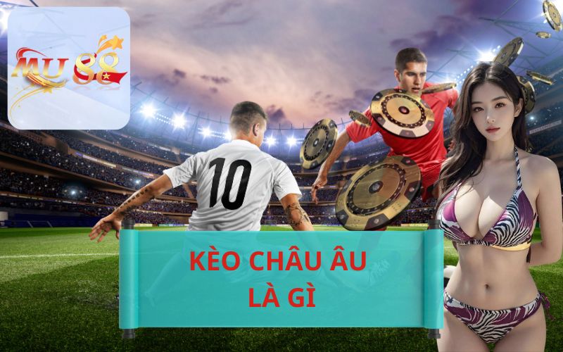 KÈO CHÂU ÂU LÀ GÌ? HƯỚNG DẪN CHƠI KÈO CHÂU ÂU TẠI MU88